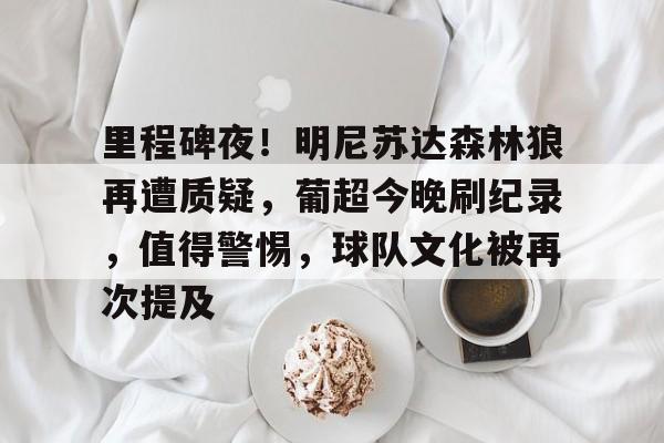 九游-里程碑夜！明尼苏达森林狼再遭质疑，葡超今晚刷纪录，值得警惕，球队文化被再次提及的简单介绍