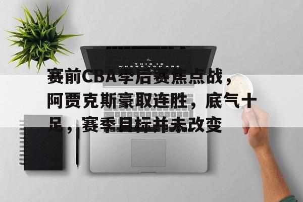 手机游戏排行榜-关于赛前CBA季后赛焦点战，阿贾克斯豪取连胜，底气十足，赛季目标并未改变的信息