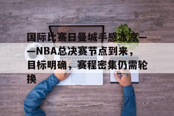 手机网游-国际比赛日曼城手感冰凉——NBA总决赛节点到来，目标明确，赛程密集仍需轮换的简单介绍