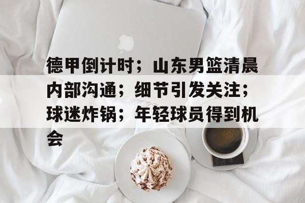 手机网游排行-包含德甲倒计时；山东男篮清晨内部沟通；细节引发关注；球迷炸锅；年轻球员得到机会的词条