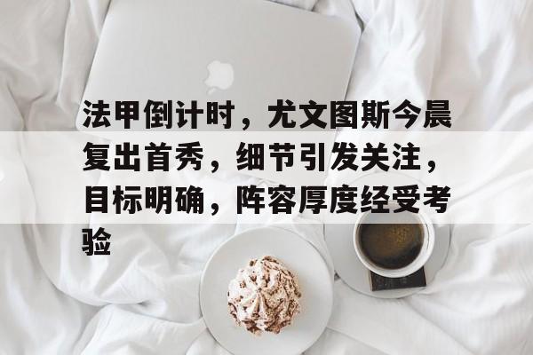 手机游戏-包含法甲倒计时，尤文图斯今晨复出首秀，细节引发关注，目标明确，阵容厚度经受考验的词条